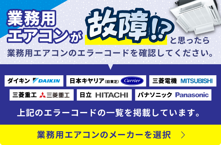 業務無用エアコンが故障したと思ったら業務用エアコンのエラーコードを確認してください。ダイキン、日本キヤリア、三菱電機、三菱重工、日立、パナソニック