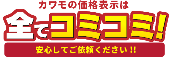 カワモの価格表示は全てコミコミ！安心してご依頼ください！