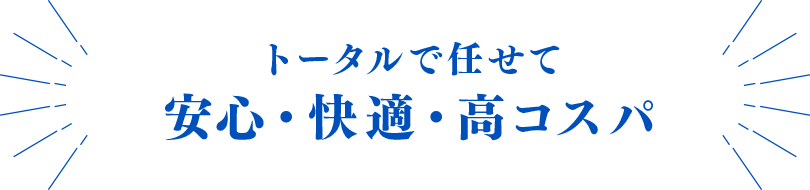 トータルで任せて安心・快適・高コスパ